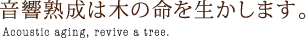 音響熟成は木の命を生かします。Acoustic aging, revive a tree.