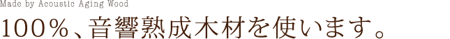 100％、音響熟成木材を使います。