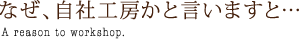 なぜ、自社工房かと言いますと…A reason to workshop.