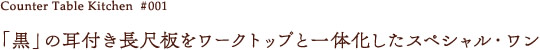 「黒」の耳付き長尺板をワークトップと一体化したスペシャル・ワン